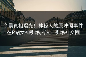 今晨真相曝光！神秘人的原味阁事件在P站女神引爆热议，引爆社交圈