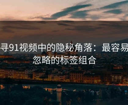 探寻91视频中的隐秘角落：最容易被忽略的标签组合