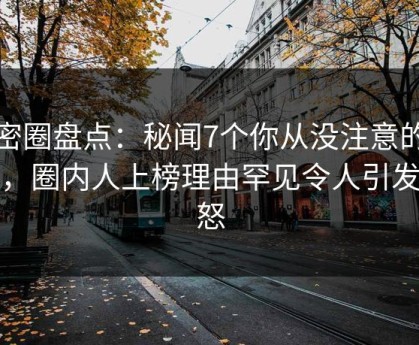 微密圈盘点：秘闻7个你从没注意的细节，圈内人上榜理由罕见令人引发众怒