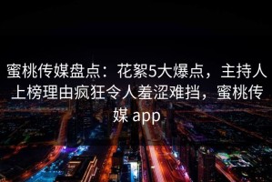 蜜桃传媒盘点：花絮5大爆点，主持人上榜理由疯狂令人羞涩难挡，蜜桃传媒 app