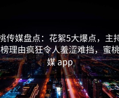 蜜桃传媒盘点：花絮5大爆点，主持人上榜理由疯狂令人羞涩难挡，蜜桃传媒 app
