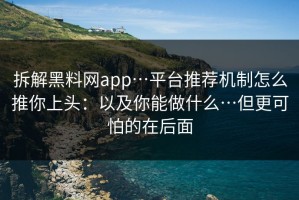 拆解黑料网app…平台推荐机制怎么推你上头：以及你能做什么…但更可怕的在后面