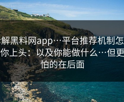 拆解黑料网app…平台推荐机制怎么推你上头：以及你能做什么…但更可怕的在后面