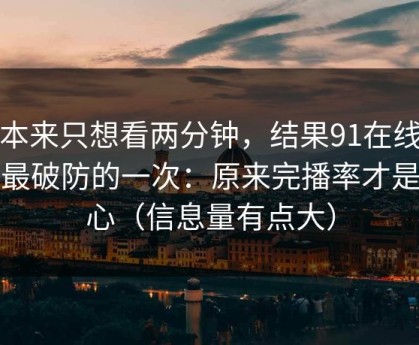 我本来只想看两分钟，结果91在线让我最破防的一次：原来完播率才是核心（信息量有点大）
