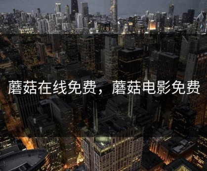 蘑菇在线免费，蘑菇电影免费