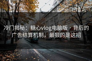 冷门揭秘：糖心vlog电脑版 · 背后的广告结算机制，最狠的是这招