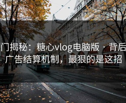 冷门揭秘：糖心vlog电脑版 · 背后的广告结算机制，最狠的是这招