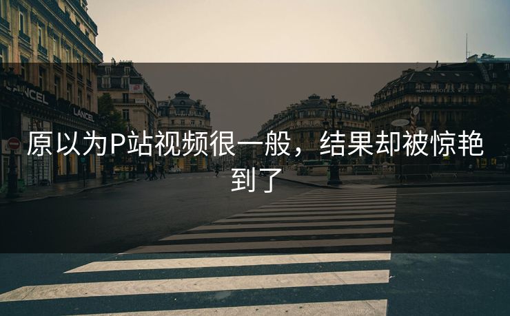 原以为P站视频很一般，结果却被惊艳到了