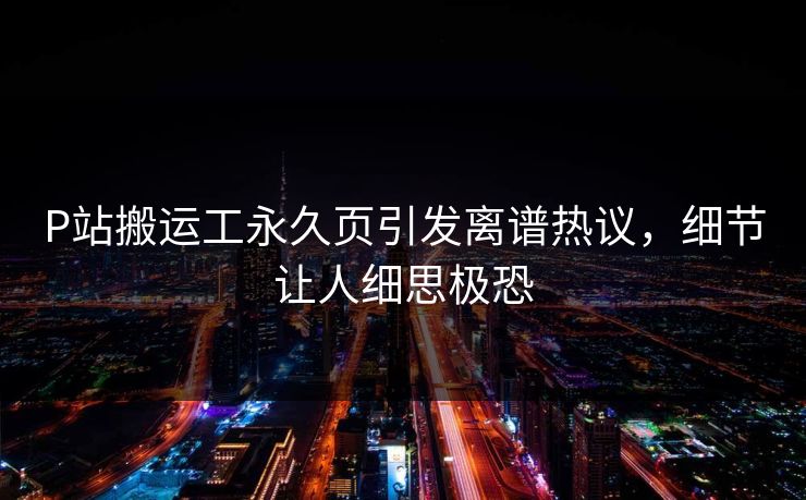 P站搬运工永久页引发离谱热议，细节让人细思极恐