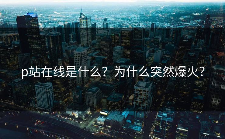 p站在线是什么？为什么突然爆火？