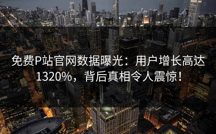 免费P站官网数据曝光：用户增长高达1320%，背后真相令人震惊！
