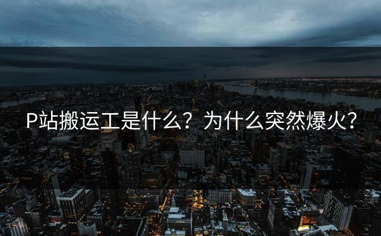 P站搬运工是什么？为什么突然爆火？