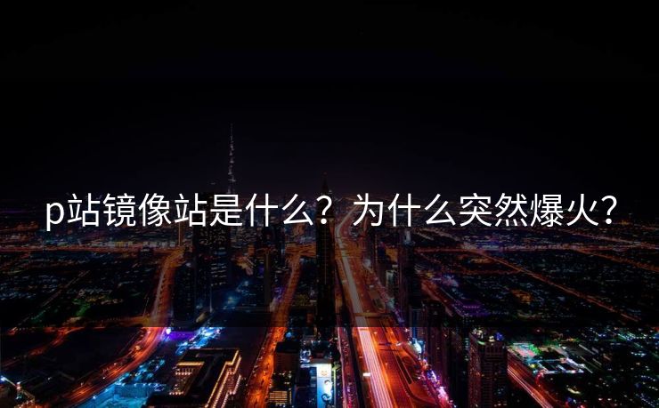 p站镜像站是什么？为什么突然爆火？