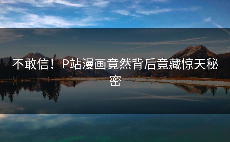 不敢信！P站漫画竟然背后竟藏惊天秘密