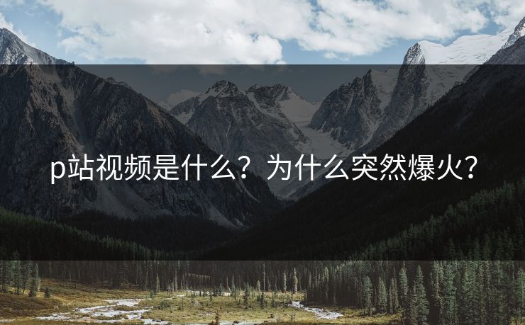 p站视频是什么？为什么突然爆火？