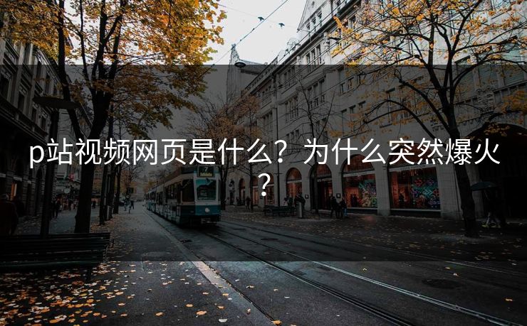 p站视频网页是什么？为什么突然爆火？