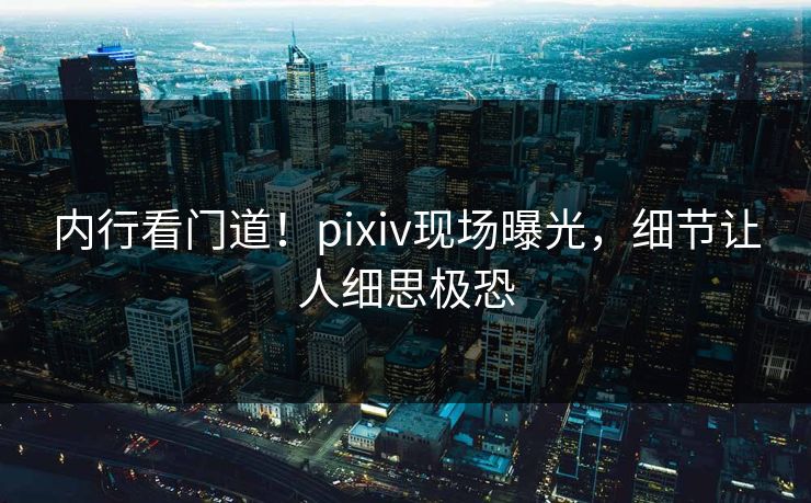 内行看门道！pixiv现场曝光，细节让人细思极恐