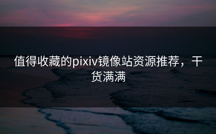 值得收藏的pixiv镜像站资源推荐，干货满满