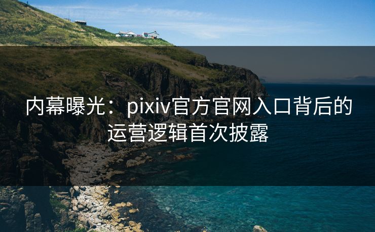 内幕曝光：pixiv官方官网入口背后的运营逻辑首次披露