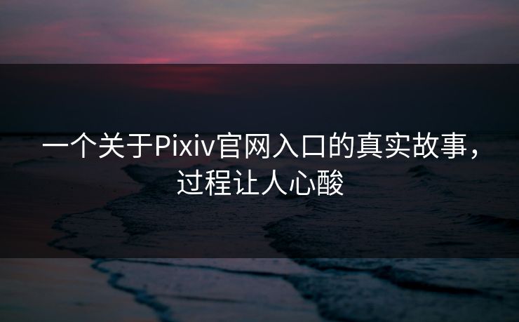 一个关于Pixiv官网入口的真实故事，过程让人心酸