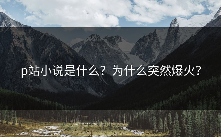 p站小说是什么？为什么突然爆火？