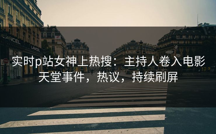 实时p站女神上热搜：主持人卷入电影天堂事件，热议，持续刷屏
