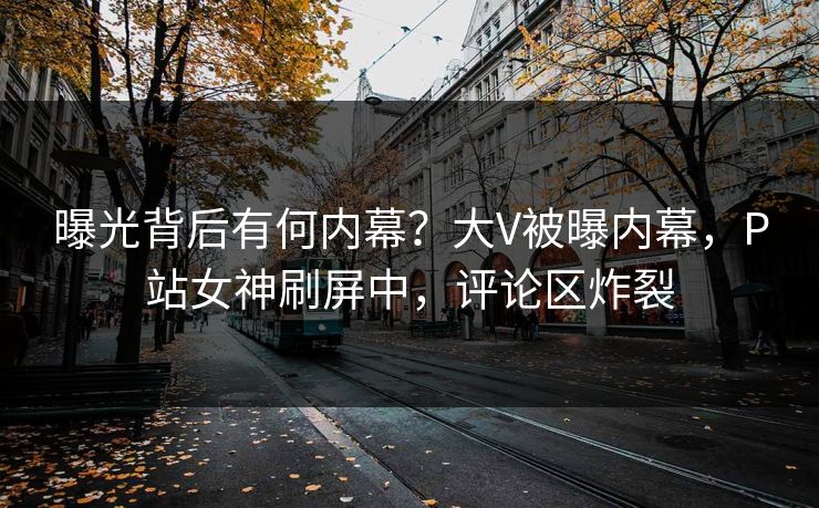 曝光背后有何内幕？大V被曝内幕，P站女神刷屏中，评论区炸裂