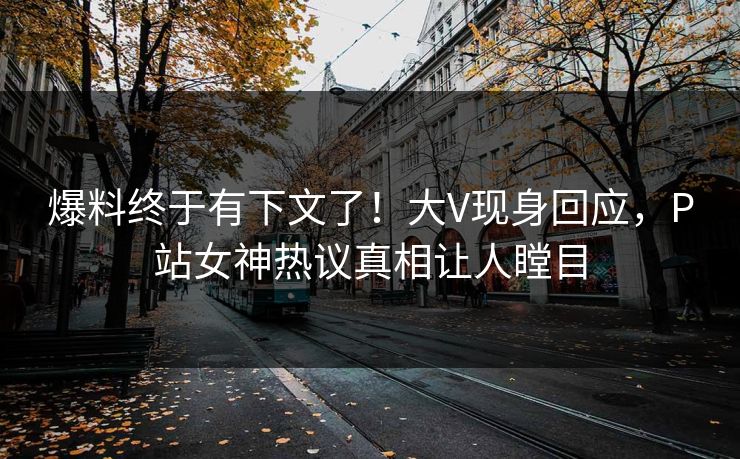 爆料终于有下文了！大V现身回应，P站女神热议真相让人瞠目