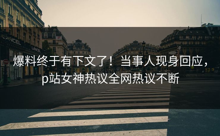 爆料终于有下文了！当事人现身回应，p站女神热议全网热议不断