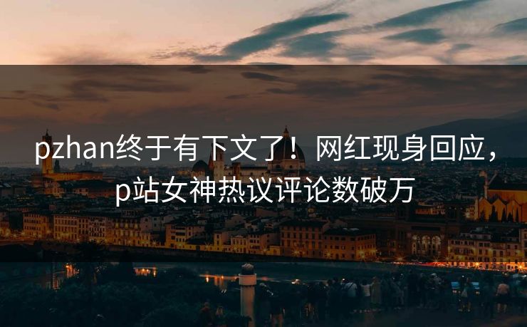 pzhan终于有下文了！网红现身回应，p站女神热议评论数破万