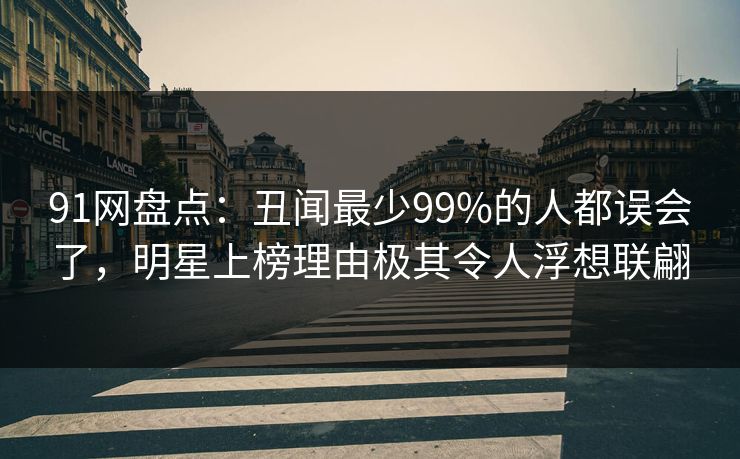 91网盘点：丑闻最少99%的人都误会了，明星上榜理由极其令人浮想联翩