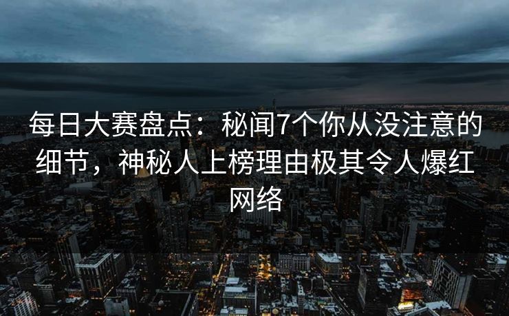 每日大赛盘点：秘闻7个你从没注意的细节，神秘人上榜理由极其令人爆红网络