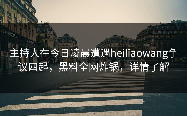 主持人在今日凌晨遭遇heiliaowang争议四起，黑料全网炸锅，详情了解