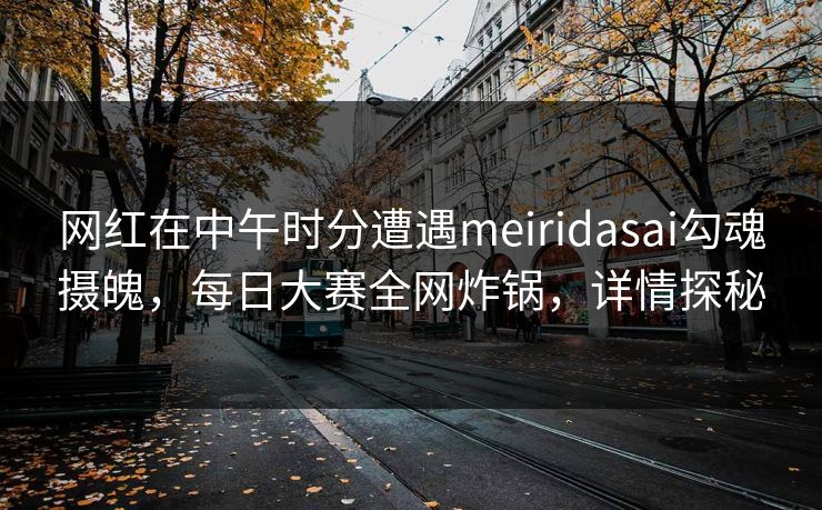 网红在中午时分遭遇meiridasai勾魂摄魄，每日大赛全网炸锅，详情探秘