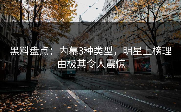 黑料盘点：内幕3种类型，明星上榜理由极其令人震惊