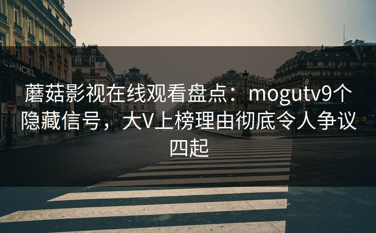 蘑菇影视在线观看盘点：mogutv9个隐藏信号，大V上榜理由彻底令人争议四起
