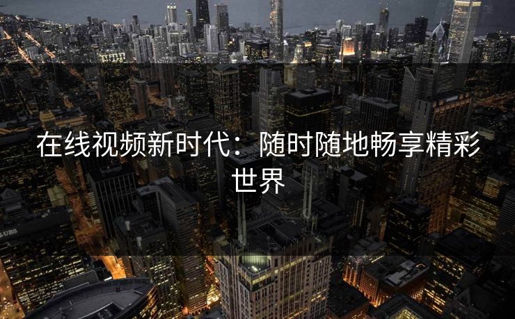 在线视频新时代：随时随地畅享精彩世界