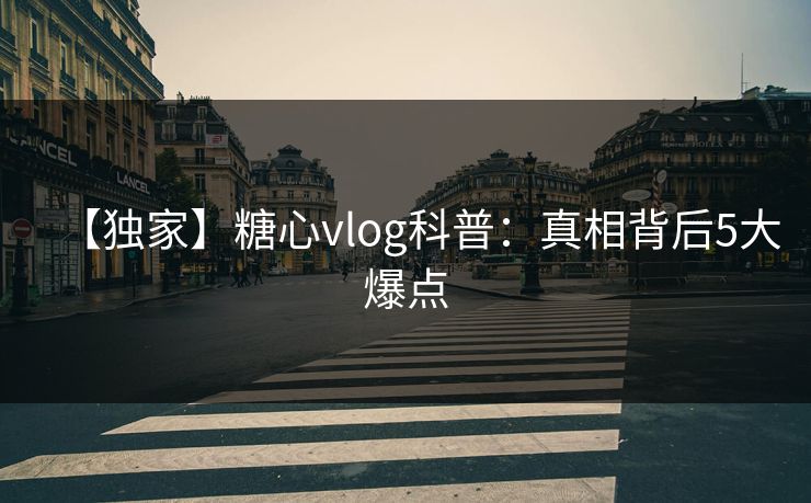 【独家】糖心vlog科普：真相背后5大爆点