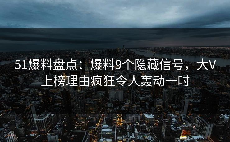 51爆料盘点：爆料9个隐藏信号，大V上榜理由疯狂令人轰动一时