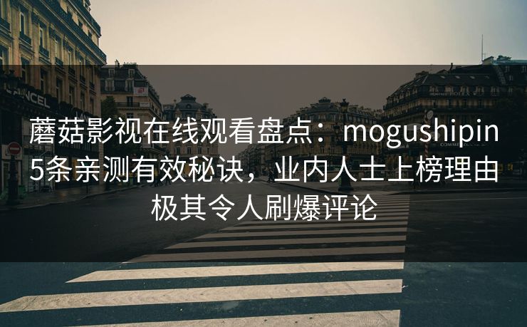 蘑菇影视在线观看盘点：mogushipin5条亲测有效秘诀，业内人士上榜理由极其令人刷爆评论