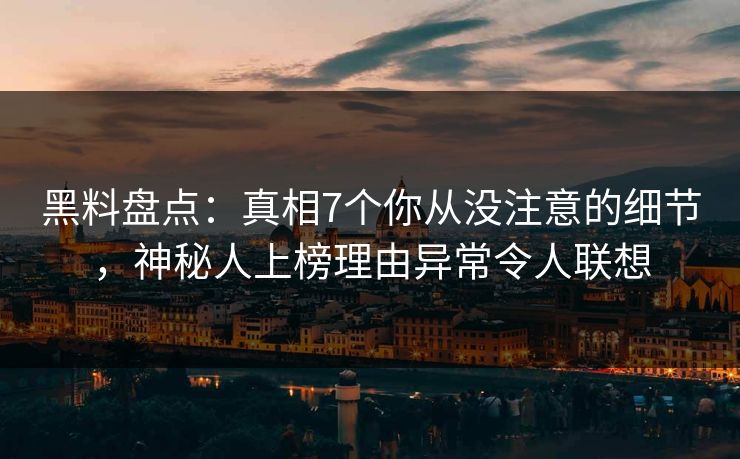 黑料盘点：真相7个你从没注意的细节，神秘人上榜理由异常令人联想