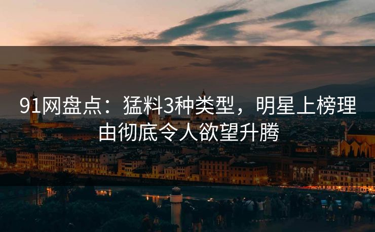 91网盘点：猛料3种类型，明星上榜理由彻底令人欲望升腾