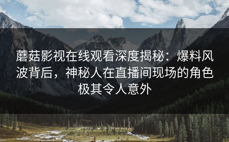 蘑菇影视在线观看深度揭秘：爆料风波背后，神秘人在直播间现场的角色极其令人意外