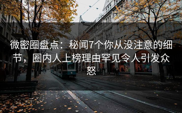 微密圈盘点：秘闻7个你从没注意的细节，圈内人上榜理由罕见令人引发众怒