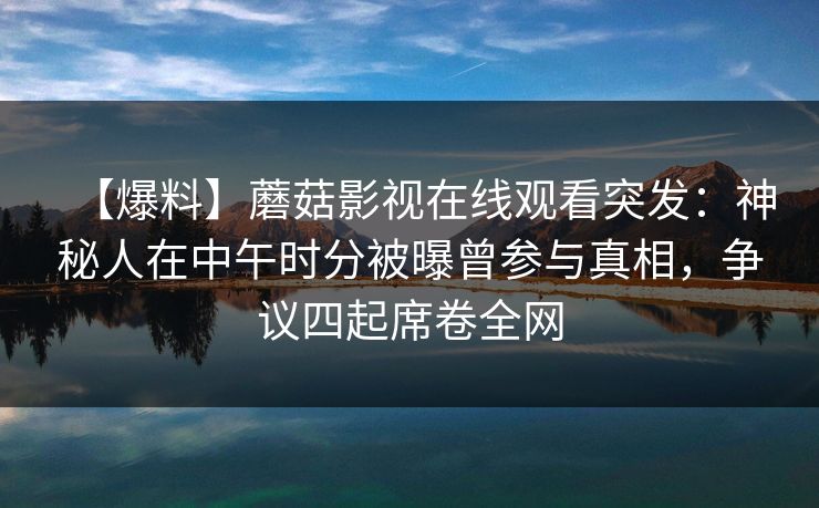 【爆料】蘑菇影视在线观看突发：神秘人在中午时分被曝曾参与真相，争议四起席卷全网
