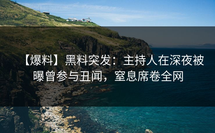 【爆料】黑料突发：主持人在深夜被曝曾参与丑闻，窒息席卷全网