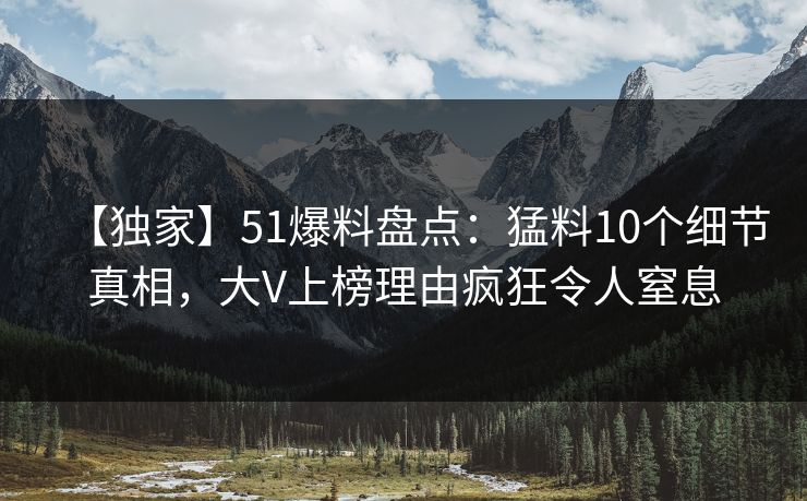【独家】51爆料盘点：猛料10个细节真相，大V上榜理由疯狂令人窒息
