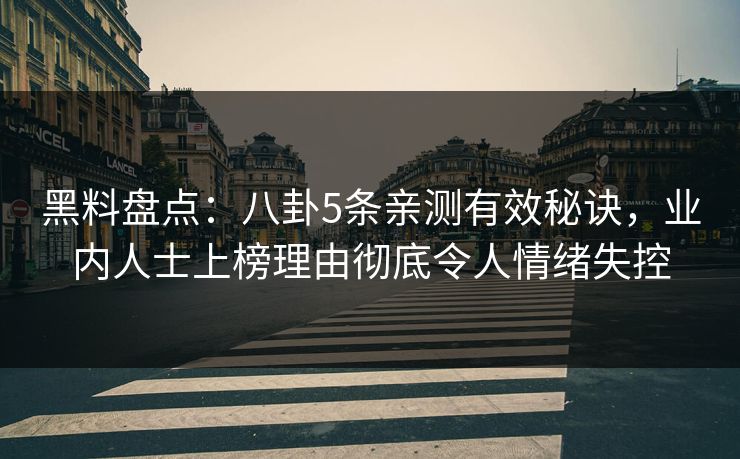 黑料盘点：八卦5条亲测有效秘诀，业内人士上榜理由彻底令人情绪失控