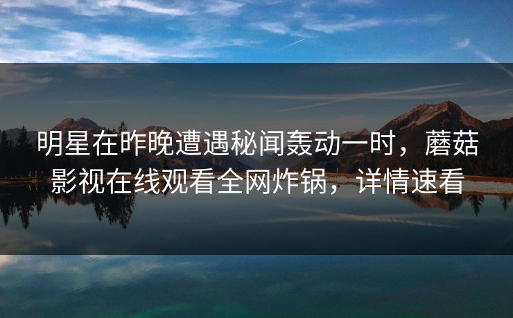 明星在昨晚遭遇秘闻轰动一时，蘑菇影视在线观看全网炸锅，详情速看