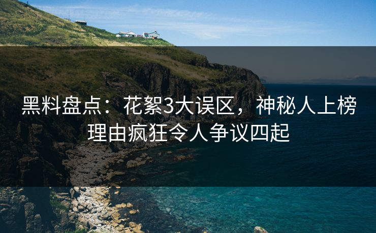 黑料盘点：花絮3大误区，神秘人上榜理由疯狂令人争议四起